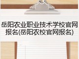 岳阳农业职业技术学校官网报名(岳阳农校官网报名)