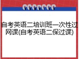 自考英语二培训班一次性过网课(自考英语二保过课)