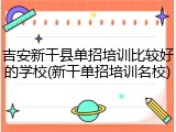 吉安新干县单招培训比较好的学校(新干单招培训名校)