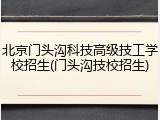北京门头沟科技高级技工学校招生(门头沟技校招生)