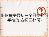 永州东安县初三全日制补习学校(东安初三补习)