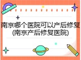 南京哪个医院可以产后修复(南京产后修复医院)