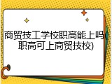 商贸技工学校职高能上吗(职高可上商贸技校)