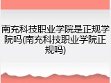 南充科技职业学院是正规学院吗(南充科技职业学院正规吗)