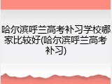 哈尔滨呼兰高考补习学校哪家比较好(哈尔滨呼兰高考补习)