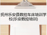 抚州乐安县数控车床培训学校(乐安数控培训)