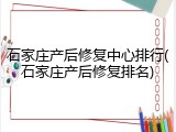 石家庄产后修复中心排行(石家庄产后修复排名)