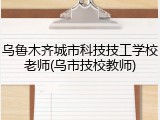 乌鲁木齐城市科技技工学校老师(乌市技校教师)