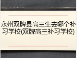 永州双牌县高三生去哪个补习学校(双牌高三补习学校)