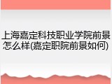 上海嘉定科技职业学院前景怎么样(嘉定职院前景如何)