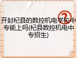 开封杞县的数控机电学校中专能上吗(杞县数控机电中专招生)
