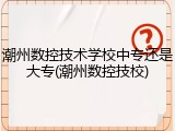 潮州数控技术学校中专还是大专(潮州数控技校)