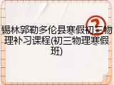 锡林郭勒多伦县寒假初三物理补习课程(初三物理寒假班)