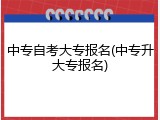 中专自考大专报名(中专升大专报名)