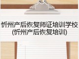 忻州产后恢复师证培训学校(忻州产后恢复培训)