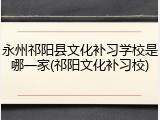 永州祁阳县文化补习学校是哪一家(祁阳文化补习校)