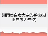 湖南省自考大专的学校(湖南自考大专校)