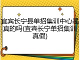 宜宾长宁县单招集训中心是真的吗(宜宾长宁单招集训真假)