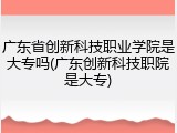 广东省创新科技职业学院是大专吗(广东创新科技职院是大专)