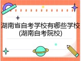湖南省自考学校有哪些学校(湖南自考院校)