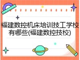 福建数控机床培训技工学校有哪些(福建数控技校)