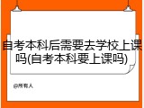 自考本科后需要去学校上课吗(自考本科要上课吗)