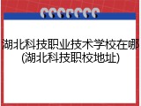 湖北科技职业技术学校在哪(湖北科技职校地址)