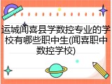 运城闻喜县学数控专业的学校有哪些职中生(闻喜职中数控学校)