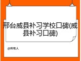 邢台威县补习学校口碑(威县补习口碑)