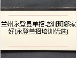 兰州永登县单招培训班哪家好(永登单招培训优选)