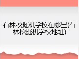 石林挖掘机学校在哪里(石林挖掘机学校地址)