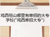 鸡西恒山哪里有单招的大专学校("鸡西单招大专")