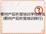 衢州产后恢复培训学校排名(衢州产后恢复培训排行)