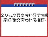 金华武义县高考补习学校哪家好(武义高考补习推荐)