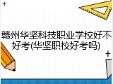 赣州华坚科技职业学校好不好考(华坚职校好考吗)