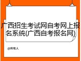 广西招生考试网自考网上报名系统(广西自考报名网)