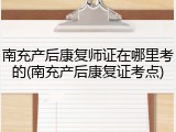 南充产后康复师证在哪里考的(南充产后康复证考点)