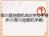 黎川县挖掘机培训学校学费多少(黎川挖掘机学费)