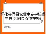 怀化会同县农业中专学校哪里有(会同县农校在哪)