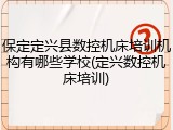 保定定兴县数控机床培训机构有哪些学校(定兴数控机床培训)