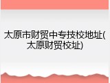 太原市财贸中专技校地址(太原财贸校址)