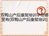 双鸭山产后康复培训学校哪里有(双鸭山产后康复培训)