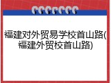 福建对外贸易学校首山路(福建外贸校首山路)