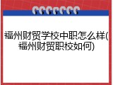 福州财贸学校中职怎么样(福州财贸职校如何)