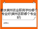 衡水冀州农业职高学校哪个专业好(冀州农职哪个专业好)