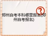 郑州自考本科哪里报名(郑州自考报名)