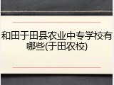和田于田县农业中专学校有哪些(于田农校)