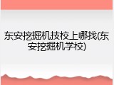 东安挖掘机技校上哪找(东安挖掘机学校)