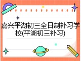嘉兴平湖初三全日制补习学校(平湖初三补习)