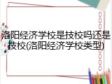 洛阳经济学校是技校吗还是技校(洛阳经济学校类型)